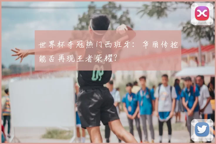 世界杯夺冠热门西班牙：华丽传控能否再现王者荣耀？