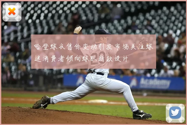 哈登球衣售价变动引发市场关注球迷消费者倾向球队新款设计