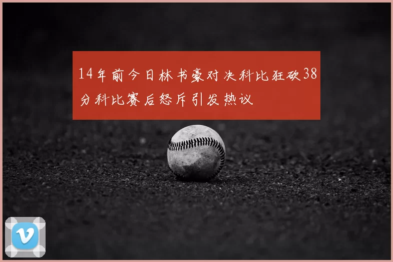 14年前今日林书豪对决科比狂砍38分科比赛后怒斥引发热议