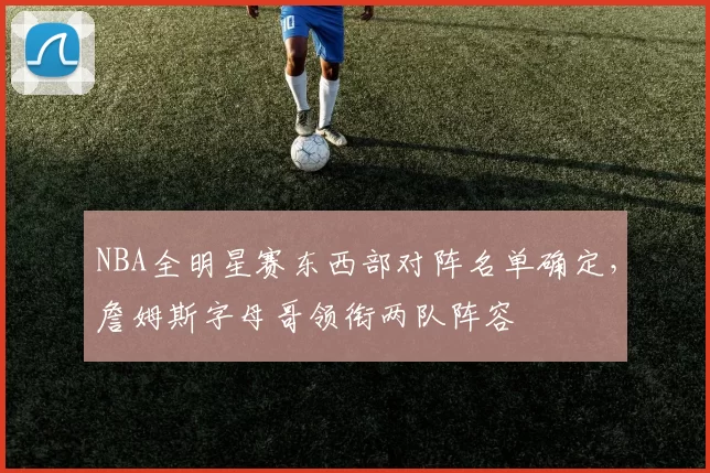 NBA全明星赛东西部对阵名单确定,詹姆斯字母哥领衔两队阵容