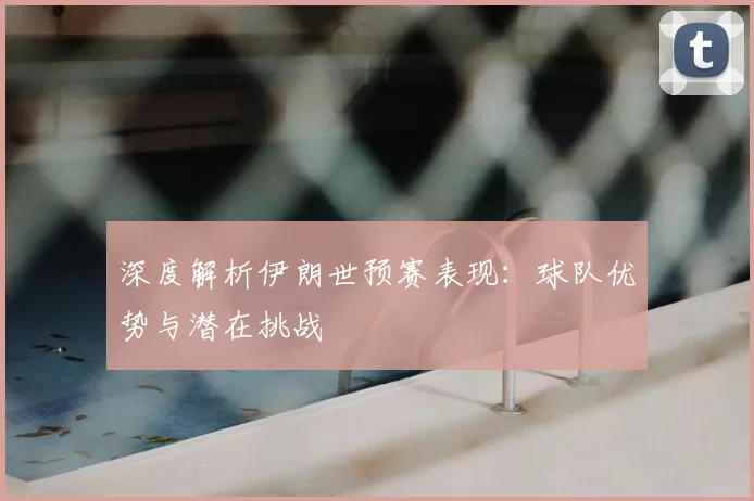 深度解析伊朗世预赛表现:球队优势与潜在挑战