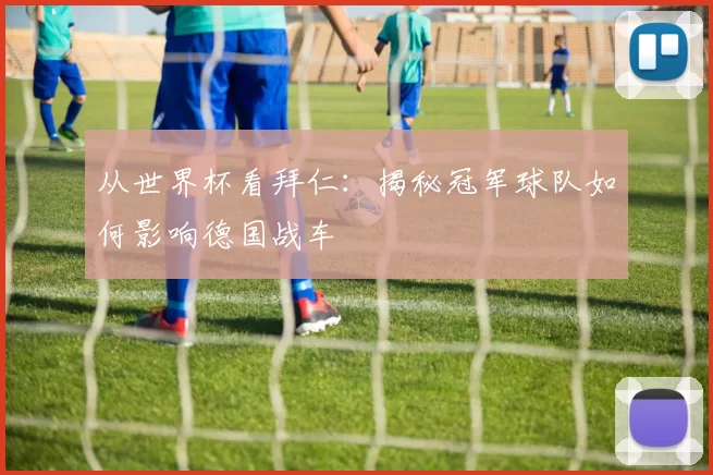 从世界杯看拜仁：揭秘冠军球队如何影响德国战车