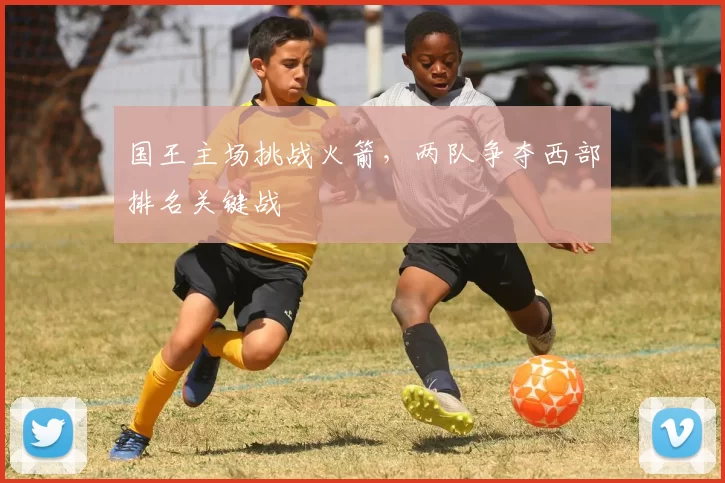 国王主场挑战火箭,两队争夺西部排名关键战