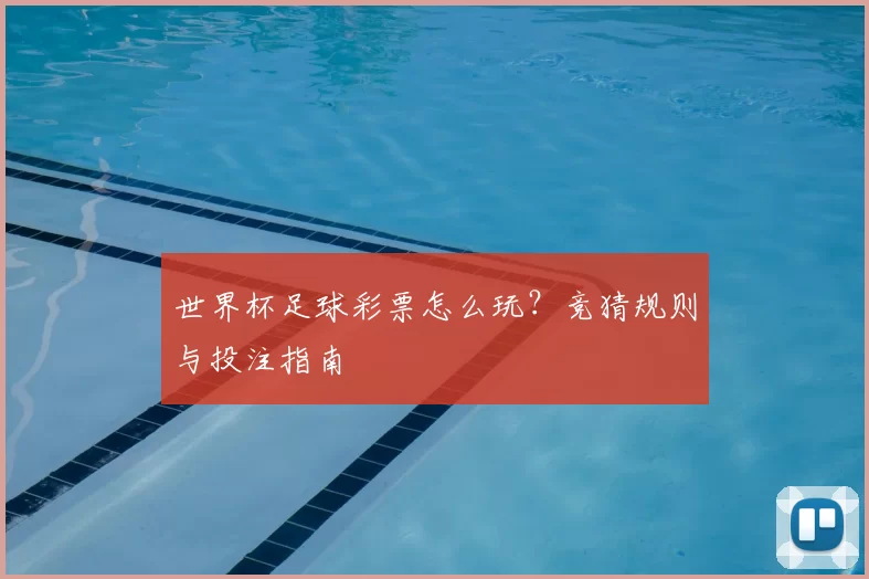 世界杯足球彩票怎么玩?竞猜规则与投注指南