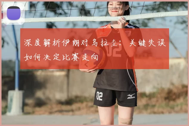 深度解析伊朗对乌拉圭:关键失误如何决定比赛走向