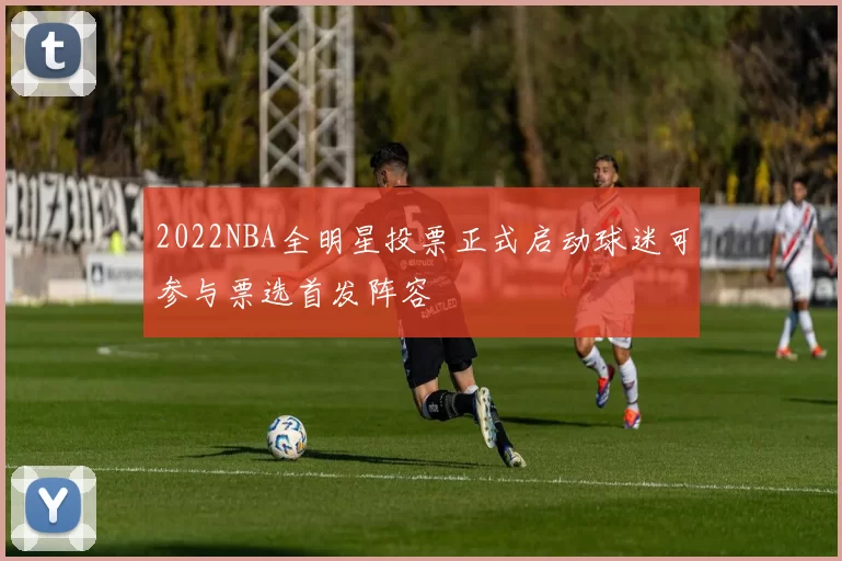 2022NBA全明星投票正式启动球迷可参与票选首发阵容