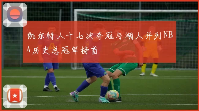 凯尔特人十七次夺冠与湖人并列NBA历史总冠军榜首