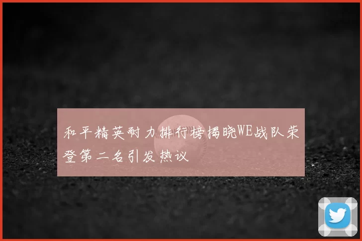 和平精英耐力排行榜揭晓WE战队荣登第二名引发热议