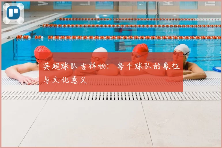 英超球队吉祥物:每个球队的象征与文化意义