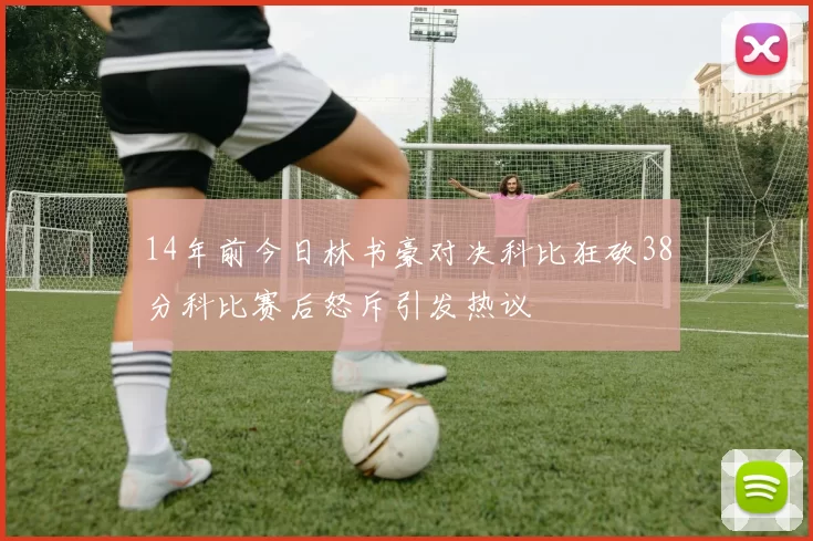 14年前今日林书豪对决科比狂砍38分科比赛后怒斥引发热议