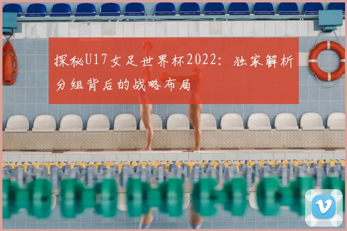 探秘U17女足世界杯2022:独家解析分组背后的战略布局