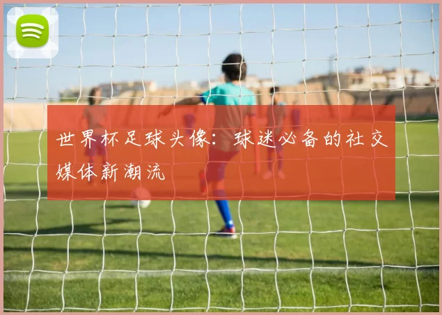 世界杯足球头像：球迷必备的社交媒体新潮流
