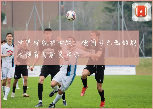 世界杯经典回顾:德国与巴西的战术博弈与胜负启示