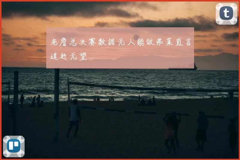 老詹总决赛数据无人能敌弗莱直言追赶无望
