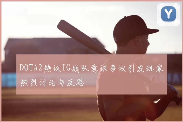 DOTA2热议IG战队意识争议引发玩家热烈讨论与反思