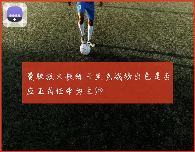 曼联救火教练卡里克战绩出色是否应正式任命为主帅