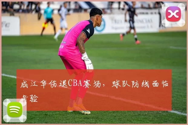 成江华伤退CBA赛场,球队防线面临考验