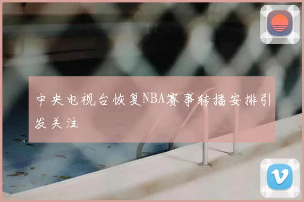 中央电视台恢复NBA赛事转播安排引发关注