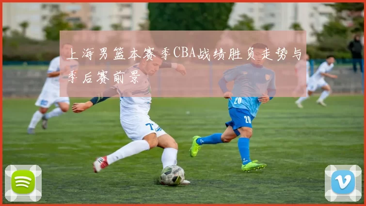 上海男篮本赛季CBA战绩胜负走势与季后赛前景