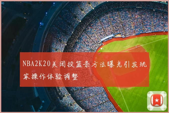 NBA2K20关闭投篮条方法曝光引发玩家操作体验调整