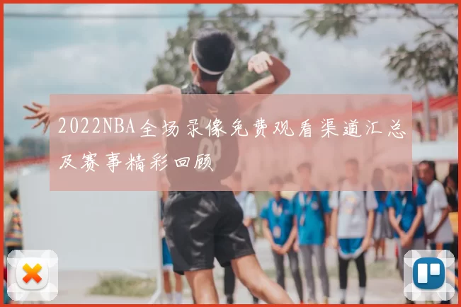 2022NBA全场录像免费观看渠道汇总及赛事精彩回顾
