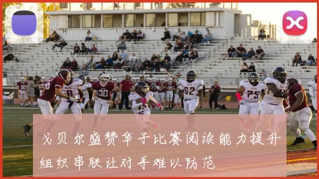 戈贝尔盛赞华子比赛阅读能力提升组织串联让对手难以防范