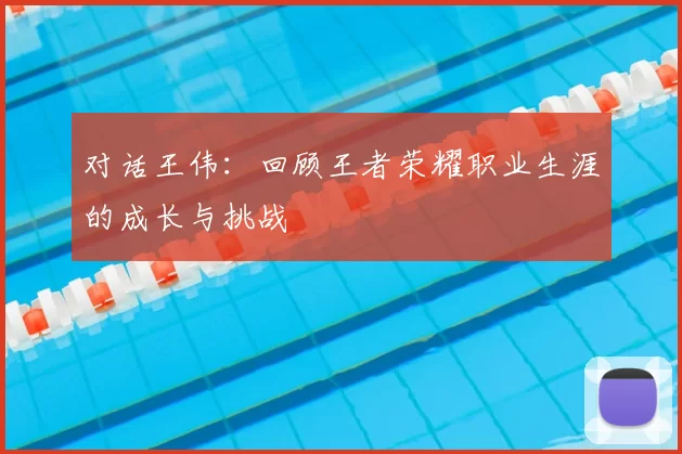 对话王伟：回顾王者荣耀职业生涯的成长与挑战