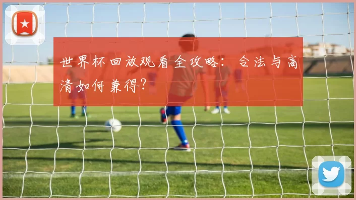 世界杯回放观看全攻略:合法与高清如何兼得?