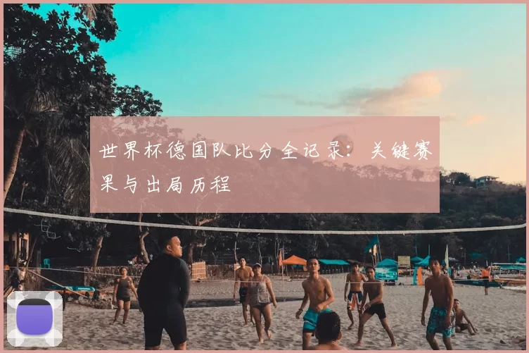 世界杯德国队比分全记录:关键赛果与出局历程