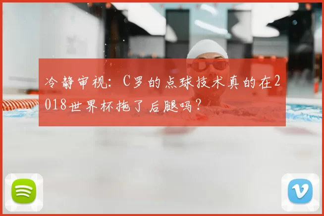 冷静审视:C罗的点球技术真的在2018世界杯拖了后腿吗?