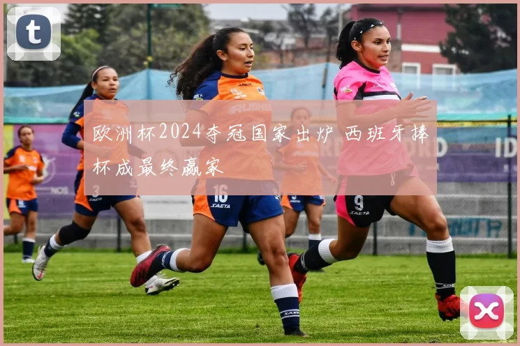 欧洲杯2024夺冠国家出炉 西班牙捧杯成最终赢家