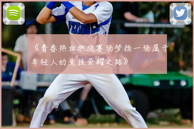 《青春热血燃烧赛场梦扬一场属于年轻人的竞技荣耀之路》