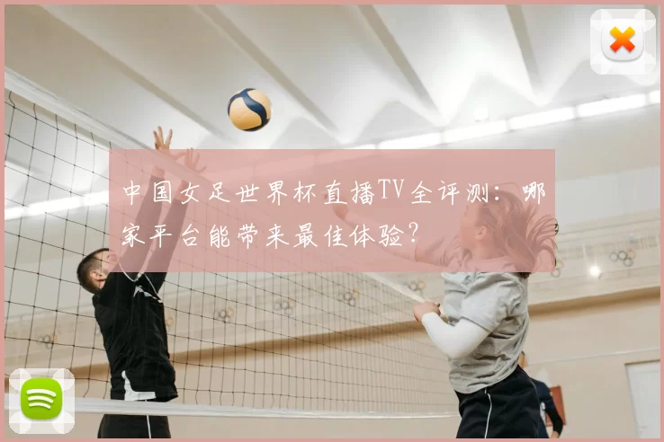 中国女足世界杯直播TV全评测:哪家平台能带来最佳体验?