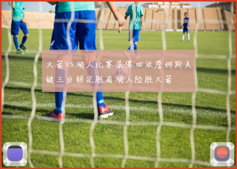 火箭vs湖人比赛录像回放詹姆斯关键三分锁定胜局湖人险胜火箭