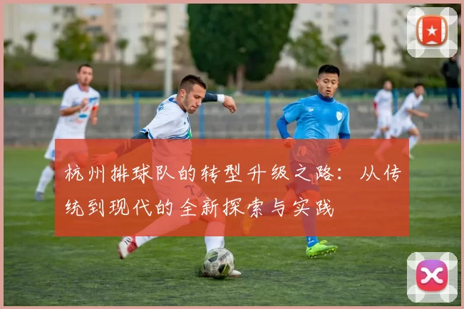 杭州排球队的转型升级之路：从传统到现代的全新探索与实践