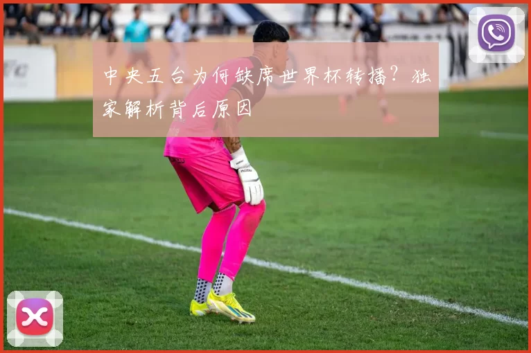 中央五台为何缺席世界杯转播?独家解析背后原因