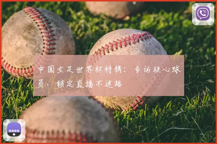 中国女足世界杯特辑：专访核心球员，锁定直播不迷路