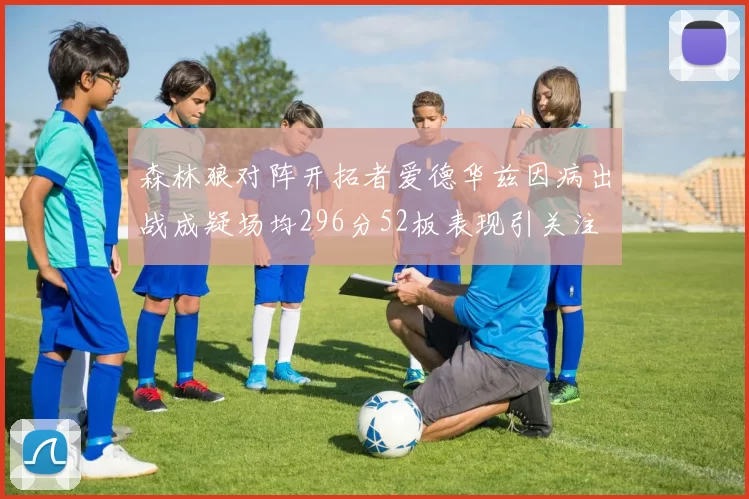 森林狼对阵开拓者爱德华兹因病出战成疑场均296分52板表现引关注