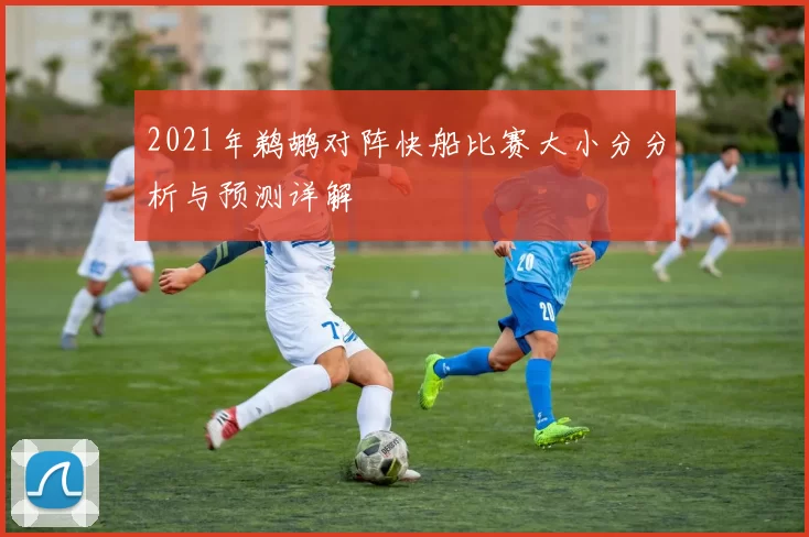 2021年鹈鹕对阵快船比赛大小分分析与预测详解