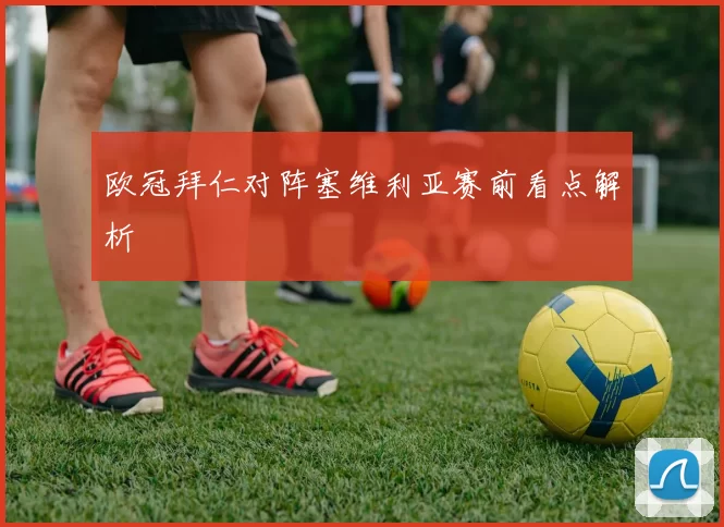 欧冠拜仁对阵塞维利亚赛前看点解析