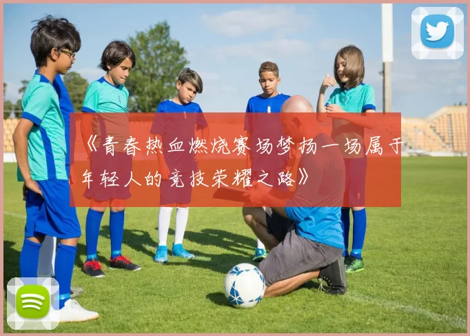 《青春热血燃烧赛场梦扬一场属于年轻人的竞技荣耀之路》