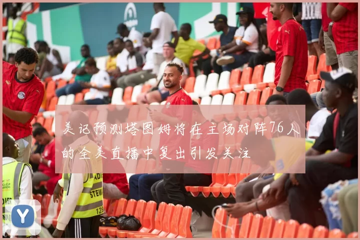 美记预测塔图姆将在主场对阵76人的全美直播中复出引发关注