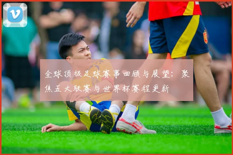 全球顶级足球赛事回顾与展望：聚焦五大联赛与世界杯赛程更新