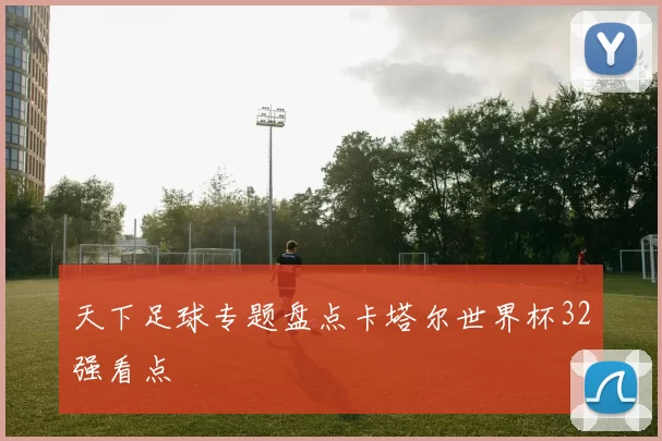 天下足球专题盘点卡塔尔世界杯32强看点