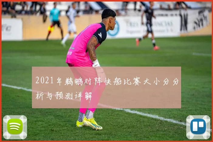 2021年鹈鹕对阵快船比赛大小分分析与预测详解