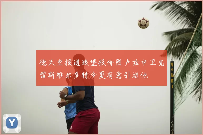 德天空报道狼堡报价图卢兹中卫克雷斯维尔多特今夏有意引进他