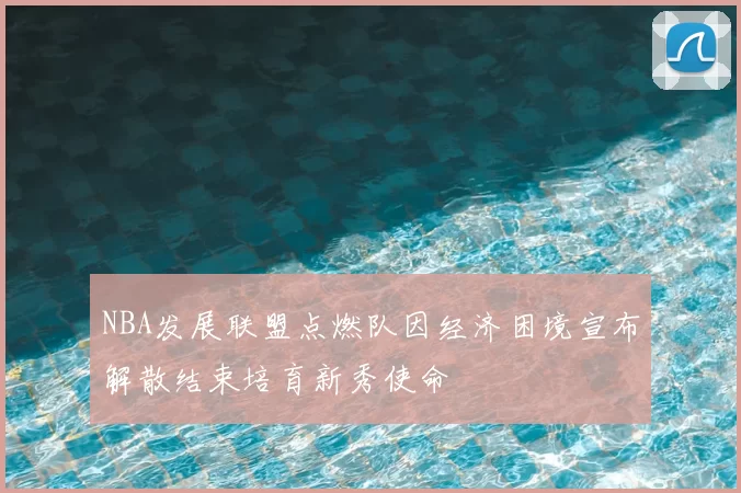 NBA发展联盟点燃队因经济困境宣布解散结束培育新秀使命