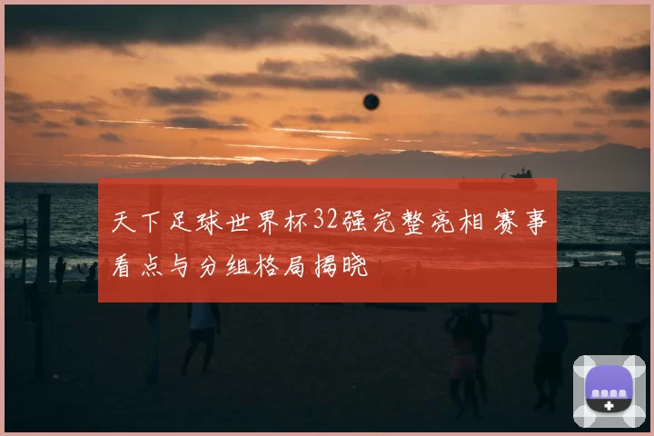 天下足球世界杯32强完整亮相 赛事看点与分组格局揭晓
