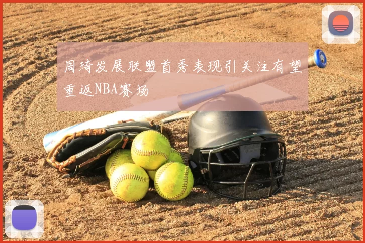 周琦发展联盟首秀表现引关注有望重返NBA赛场