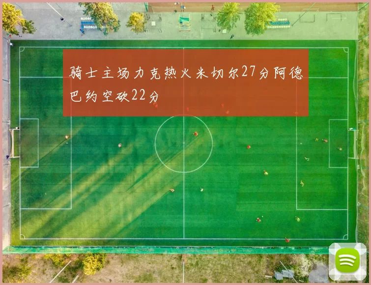 骑士主场力克热火米切尔27分阿德巴约空砍22分